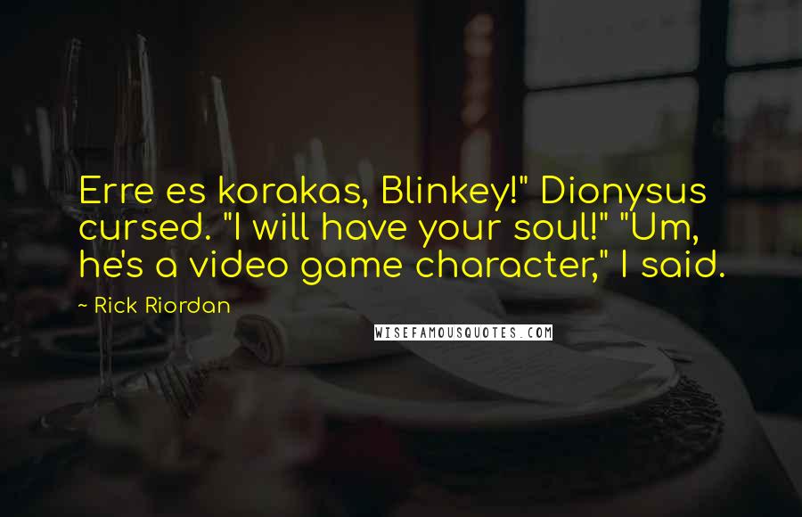Rick Riordan Quotes: Erre es korakas, Blinkey!" Dionysus cursed. "I will have your soul!" "Um, he's a video game character," I said.