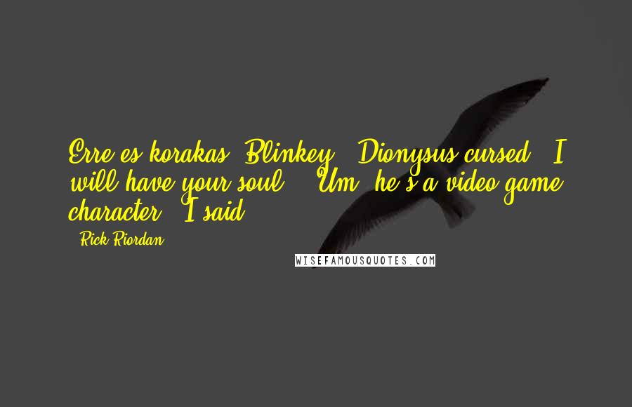 Rick Riordan Quotes: Erre es korakas, Blinkey!" Dionysus cursed. "I will have your soul!" "Um, he's a video game character," I said.