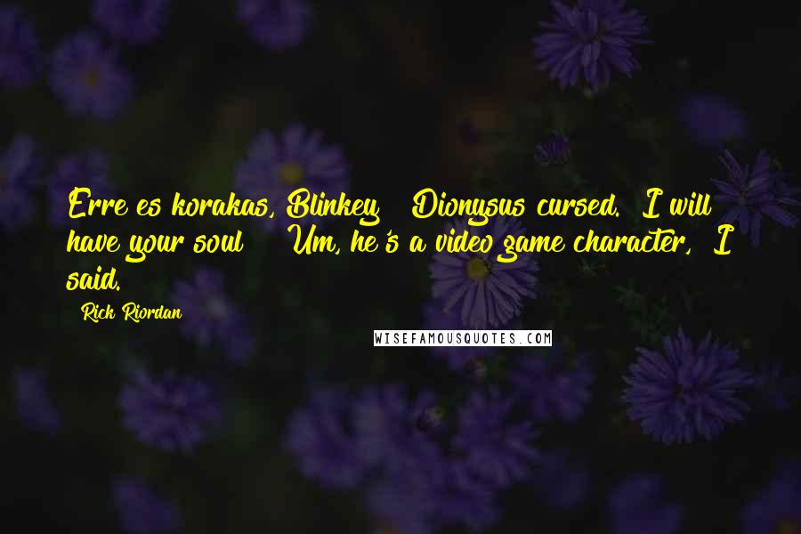 Rick Riordan Quotes: Erre es korakas, Blinkey!" Dionysus cursed. "I will have your soul!" "Um, he's a video game character," I said.