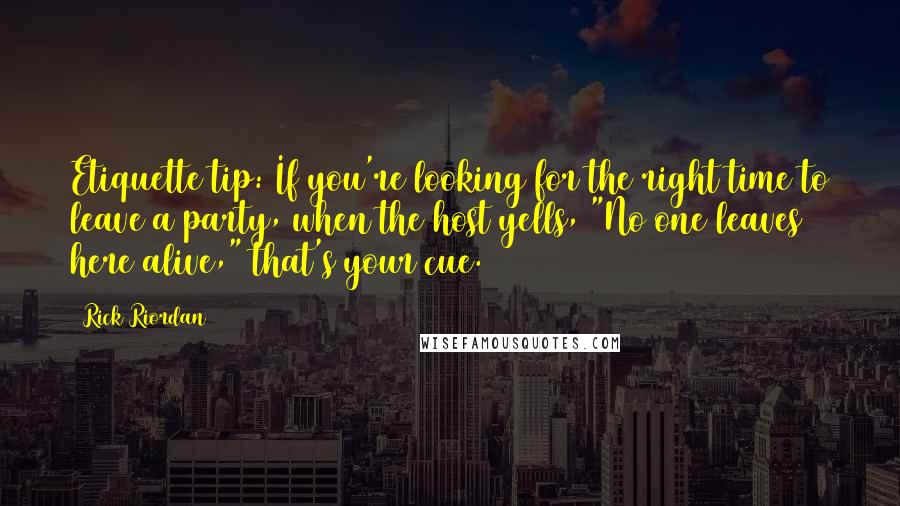 Rick Riordan Quotes: Etiquette tip: If you're looking for the right time to leave a party, when the host yells, "No one leaves here alive," that's your cue.