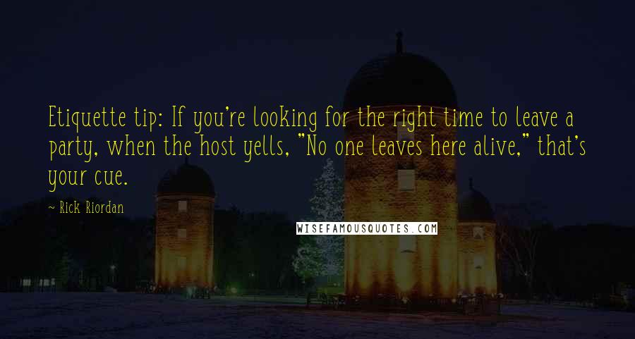 Rick Riordan Quotes: Etiquette tip: If you're looking for the right time to leave a party, when the host yells, "No one leaves here alive," that's your cue.