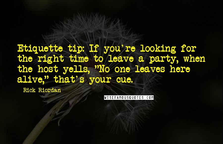 Rick Riordan Quotes: Etiquette tip: If you're looking for the right time to leave a party, when the host yells, "No one leaves here alive," that's your cue.