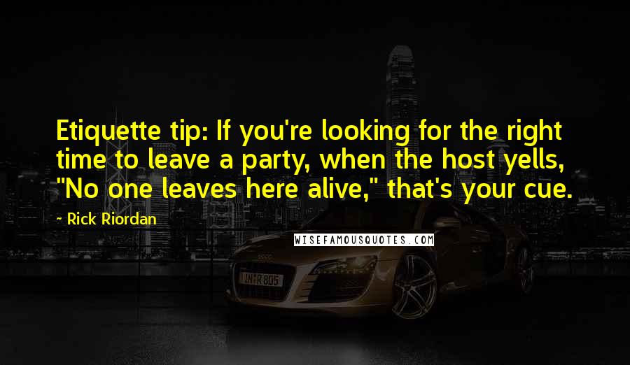 Rick Riordan Quotes: Etiquette tip: If you're looking for the right time to leave a party, when the host yells, "No one leaves here alive," that's your cue.