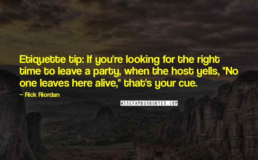 Rick Riordan Quotes: Etiquette tip: If you're looking for the right time to leave a party, when the host yells, "No one leaves here alive," that's your cue.