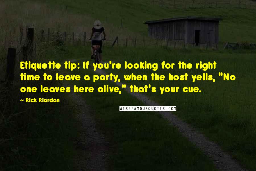 Rick Riordan Quotes: Etiquette tip: If you're looking for the right time to leave a party, when the host yells, "No one leaves here alive," that's your cue.