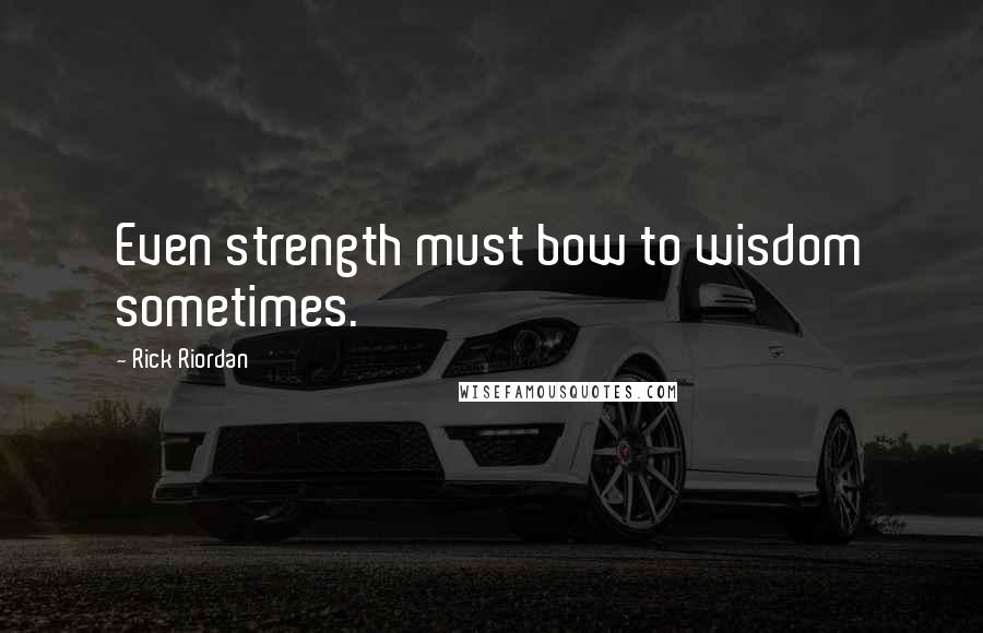 Rick Riordan Quotes: Even strength must bow to wisdom sometimes.