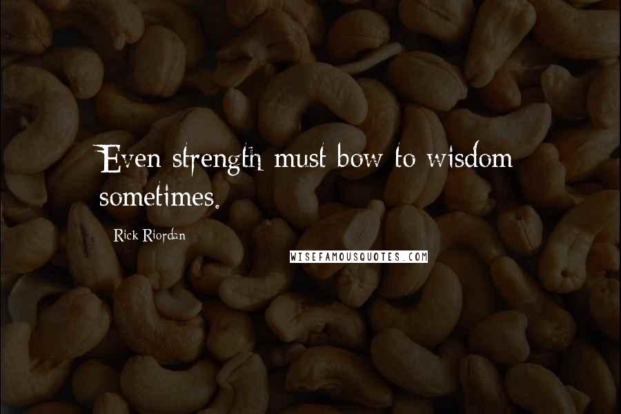 Rick Riordan Quotes: Even strength must bow to wisdom sometimes.