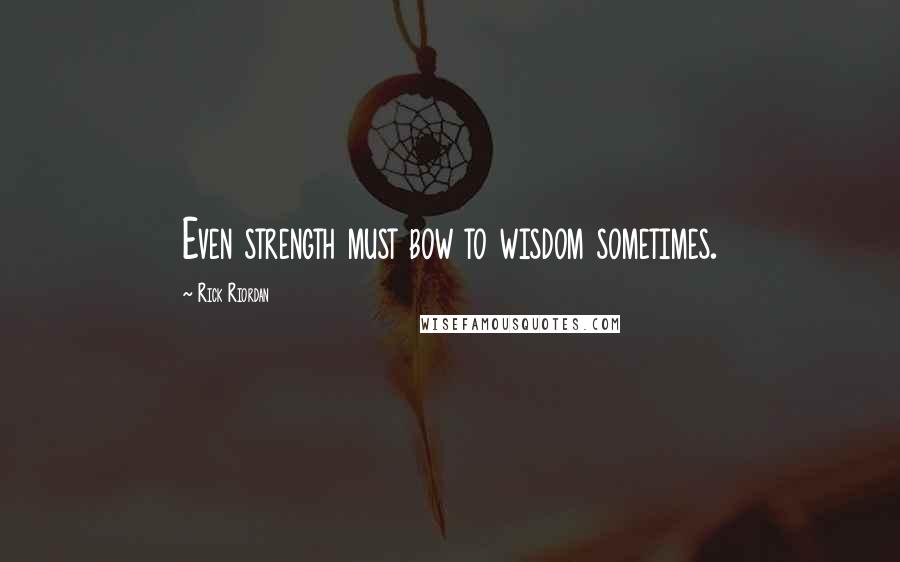 Rick Riordan Quotes: Even strength must bow to wisdom sometimes.