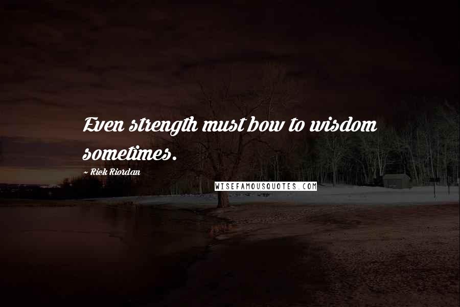 Rick Riordan Quotes: Even strength must bow to wisdom sometimes.