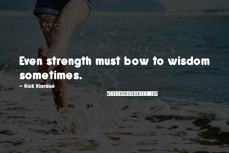 Rick Riordan Quotes: Even strength must bow to wisdom sometimes.