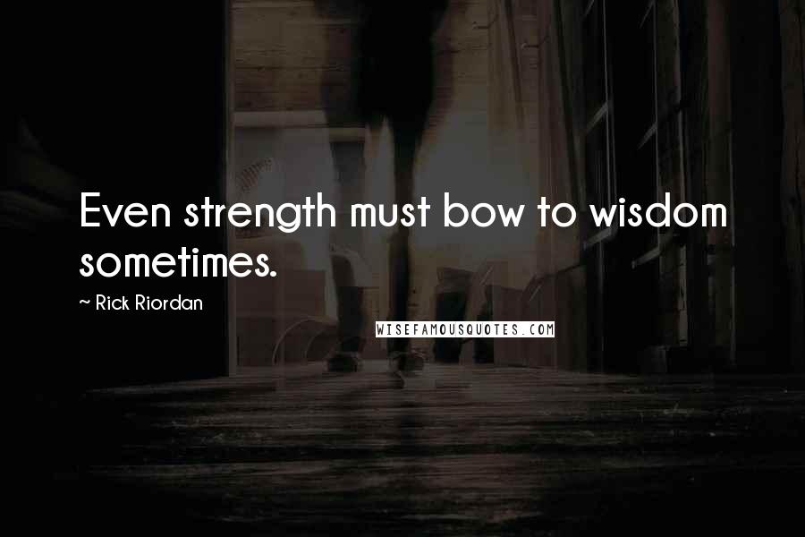 Rick Riordan Quotes: Even strength must bow to wisdom sometimes.