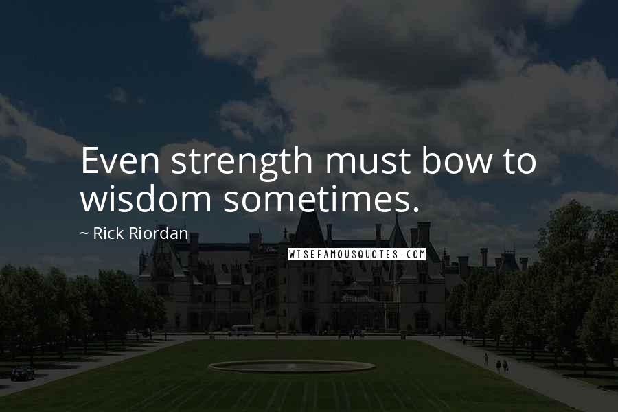 Rick Riordan Quotes: Even strength must bow to wisdom sometimes.