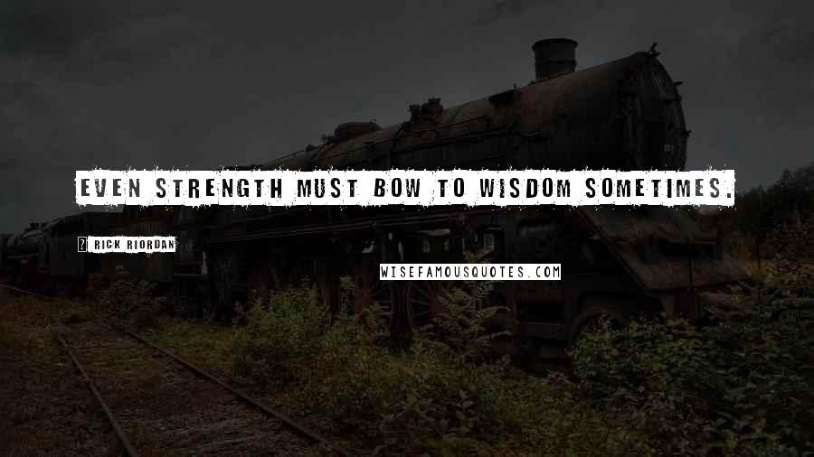 Rick Riordan Quotes: Even strength must bow to wisdom sometimes.