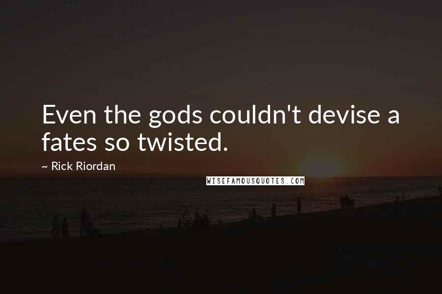 Rick Riordan Quotes: Even the gods couldn't devise a fates so twisted.