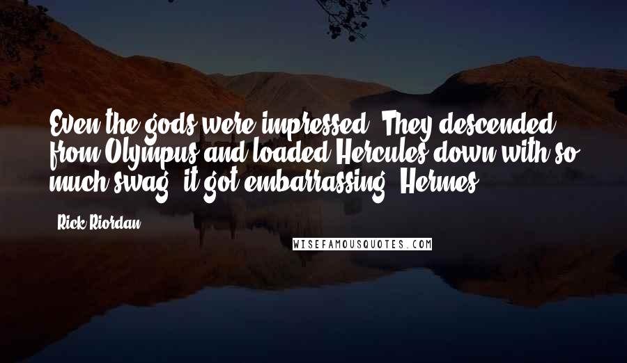 Rick Riordan Quotes: Even the gods were impressed. They descended from Olympus and loaded Hercules down with so much swag, it got embarrassing. Hermes