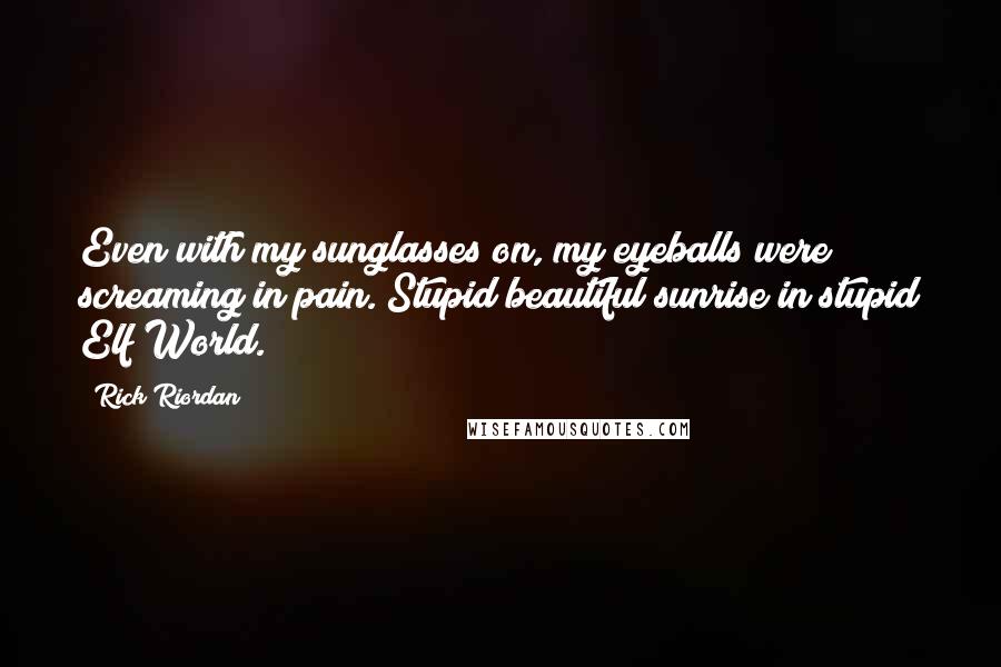 Rick Riordan Quotes: Even with my sunglasses on, my eyeballs were screaming in pain. Stupid beautiful sunrise in stupid Elf World.