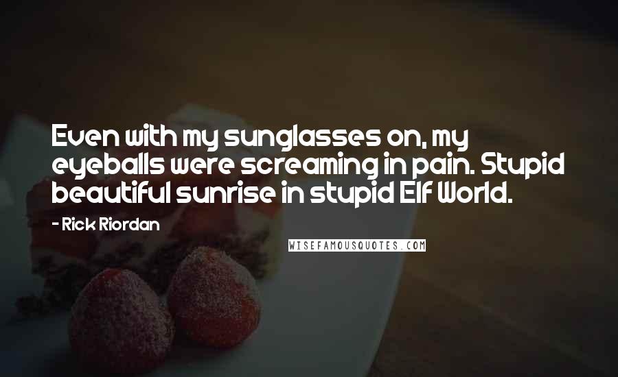 Rick Riordan Quotes: Even with my sunglasses on, my eyeballs were screaming in pain. Stupid beautiful sunrise in stupid Elf World.