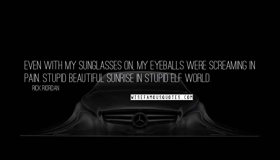 Rick Riordan Quotes: Even with my sunglasses on, my eyeballs were screaming in pain. Stupid beautiful sunrise in stupid Elf World.