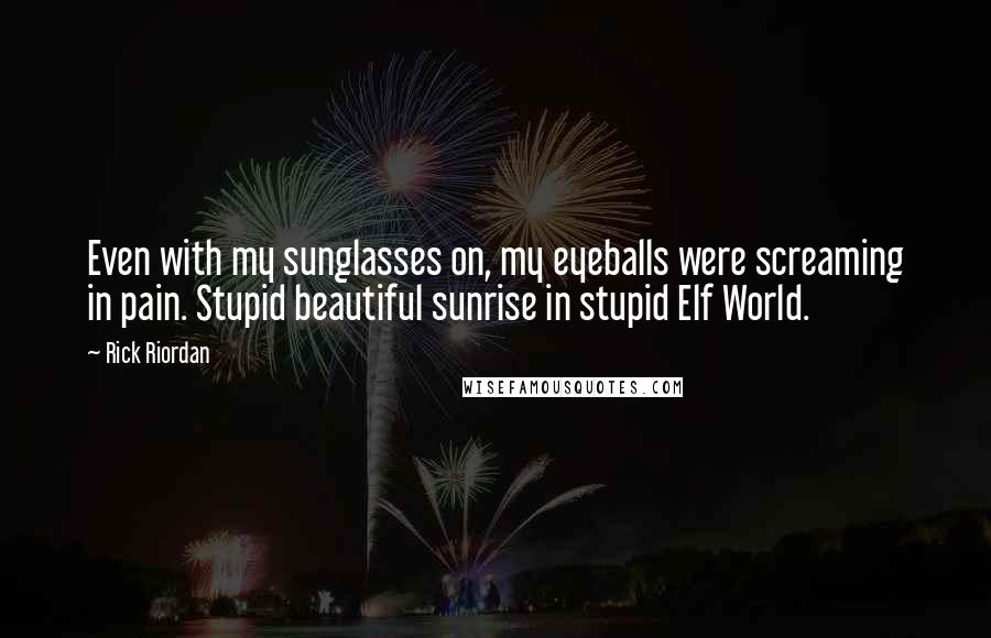 Rick Riordan Quotes: Even with my sunglasses on, my eyeballs were screaming in pain. Stupid beautiful sunrise in stupid Elf World.