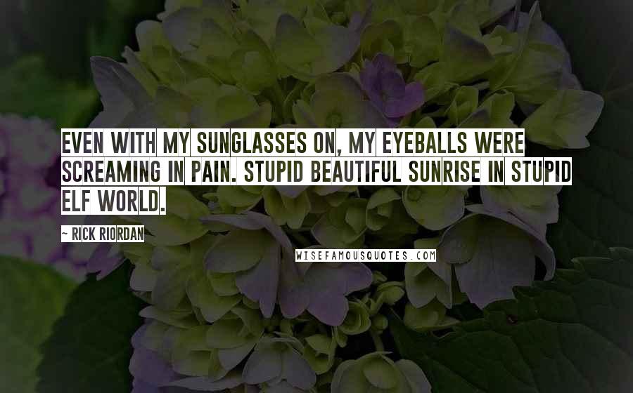 Rick Riordan Quotes: Even with my sunglasses on, my eyeballs were screaming in pain. Stupid beautiful sunrise in stupid Elf World.