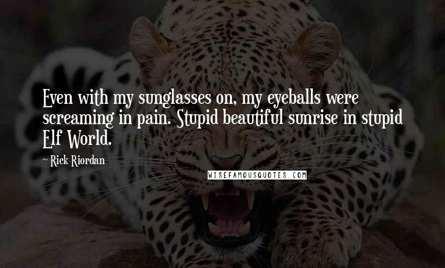 Rick Riordan Quotes: Even with my sunglasses on, my eyeballs were screaming in pain. Stupid beautiful sunrise in stupid Elf World.