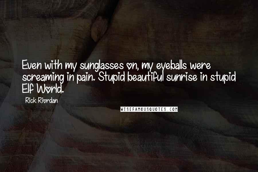 Rick Riordan Quotes: Even with my sunglasses on, my eyeballs were screaming in pain. Stupid beautiful sunrise in stupid Elf World.