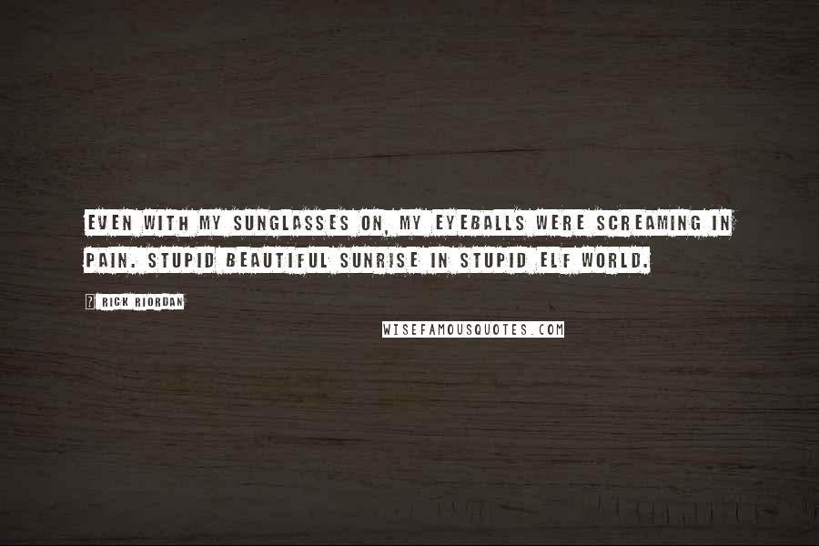 Rick Riordan Quotes: Even with my sunglasses on, my eyeballs were screaming in pain. Stupid beautiful sunrise in stupid Elf World.