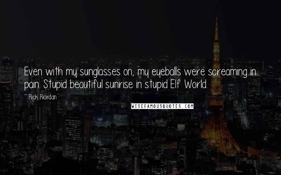 Rick Riordan Quotes: Even with my sunglasses on, my eyeballs were screaming in pain. Stupid beautiful sunrise in stupid Elf World.