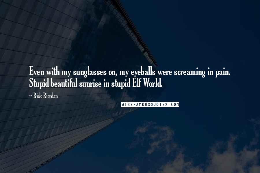 Rick Riordan Quotes: Even with my sunglasses on, my eyeballs were screaming in pain. Stupid beautiful sunrise in stupid Elf World.