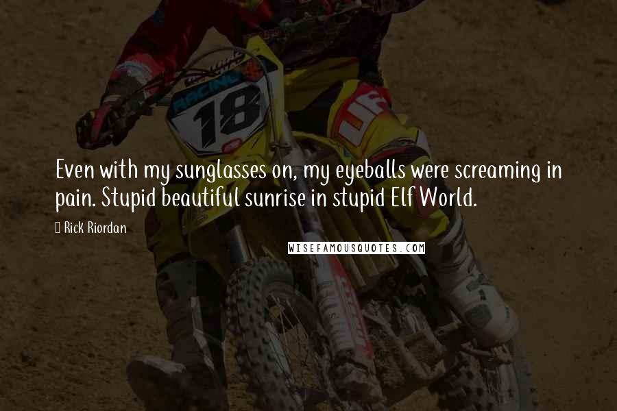 Rick Riordan Quotes: Even with my sunglasses on, my eyeballs were screaming in pain. Stupid beautiful sunrise in stupid Elf World.