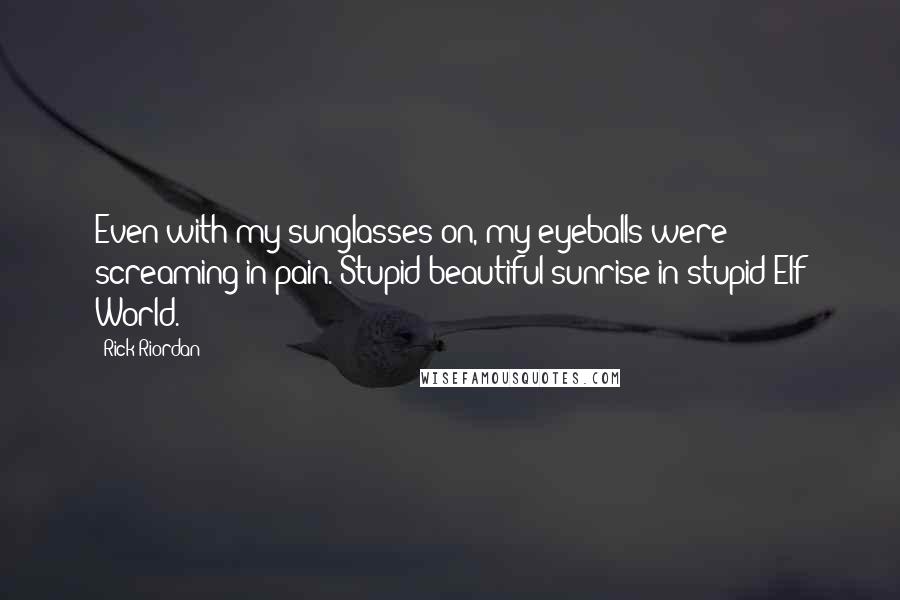 Rick Riordan Quotes: Even with my sunglasses on, my eyeballs were screaming in pain. Stupid beautiful sunrise in stupid Elf World.