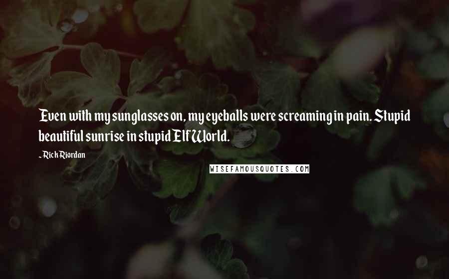 Rick Riordan Quotes: Even with my sunglasses on, my eyeballs were screaming in pain. Stupid beautiful sunrise in stupid Elf World.