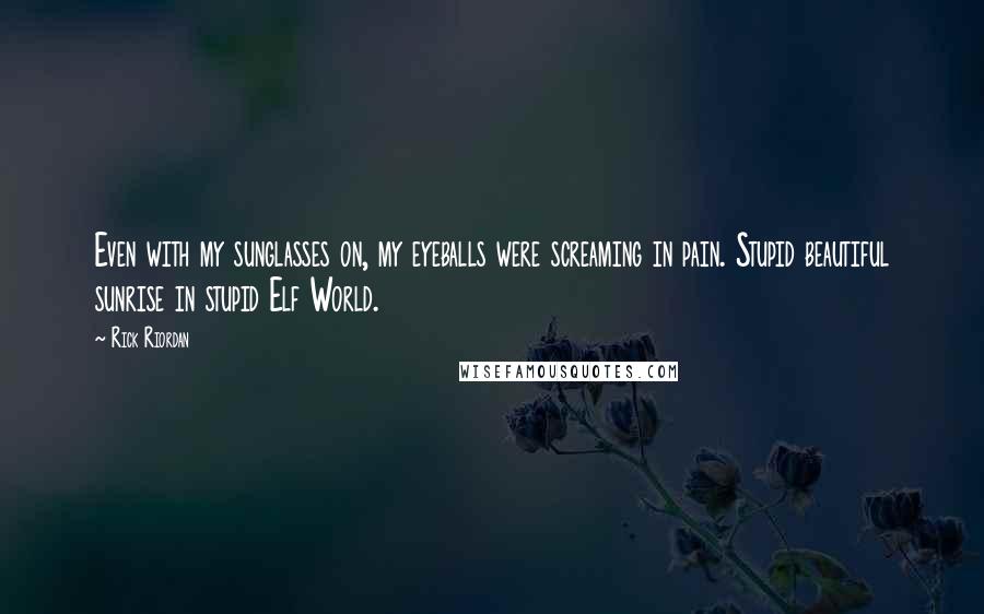 Rick Riordan Quotes: Even with my sunglasses on, my eyeballs were screaming in pain. Stupid beautiful sunrise in stupid Elf World.