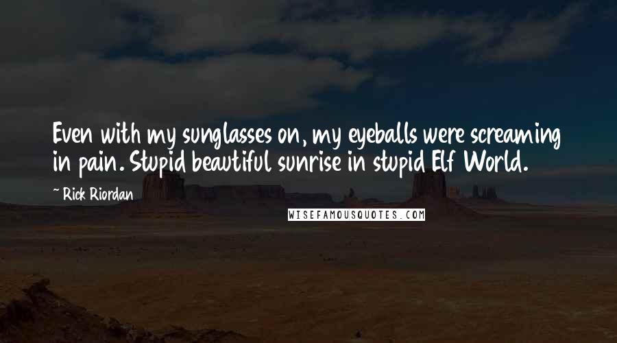 Rick Riordan Quotes: Even with my sunglasses on, my eyeballs were screaming in pain. Stupid beautiful sunrise in stupid Elf World.