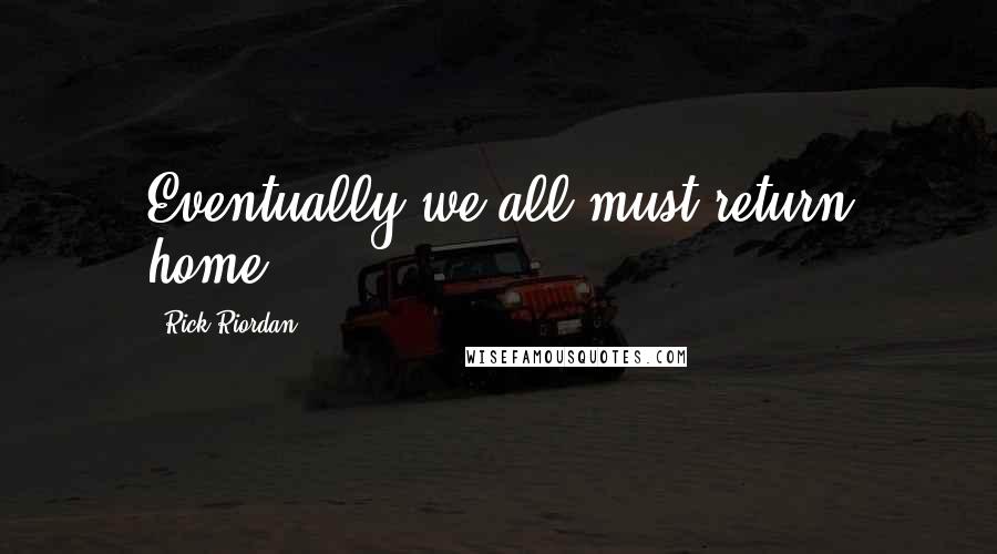 Rick Riordan Quotes: Eventually we all must return home.