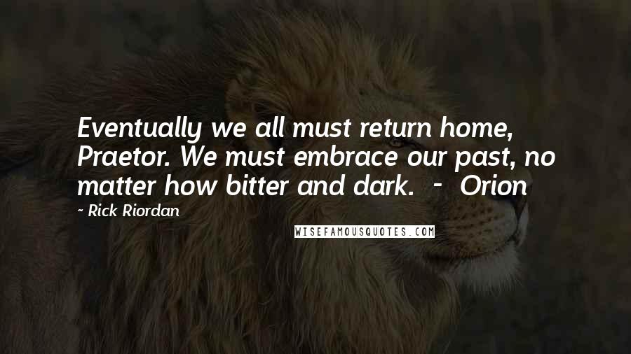 Rick Riordan Quotes: Eventually we all must return home, Praetor. We must embrace our past, no matter how bitter and dark. - Orion