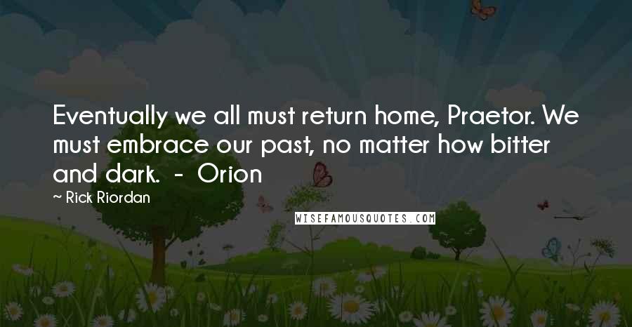 Rick Riordan Quotes: Eventually we all must return home, Praetor. We must embrace our past, no matter how bitter and dark. - Orion