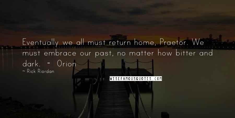 Rick Riordan Quotes: Eventually we all must return home, Praetor. We must embrace our past, no matter how bitter and dark. - Orion