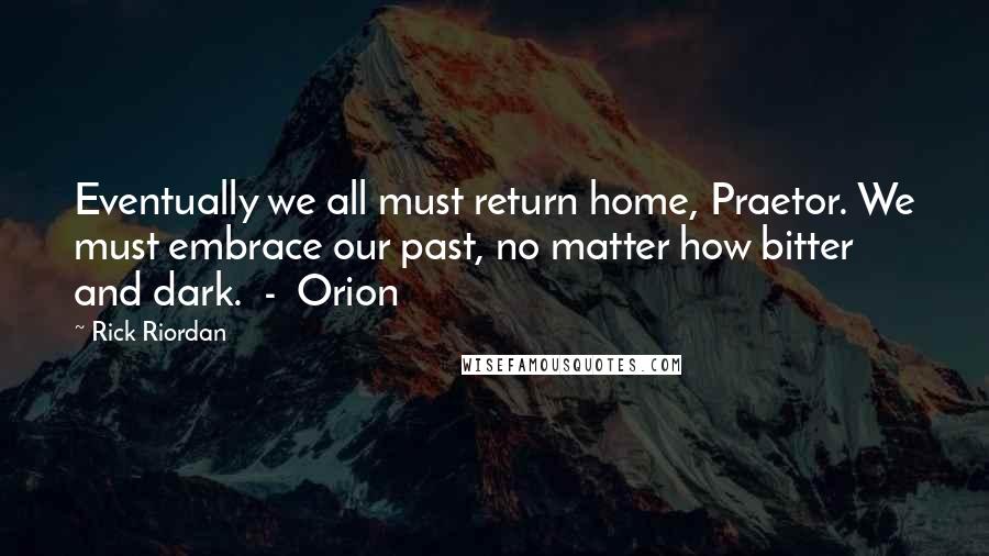Rick Riordan Quotes: Eventually we all must return home, Praetor. We must embrace our past, no matter how bitter and dark.  -  Orion