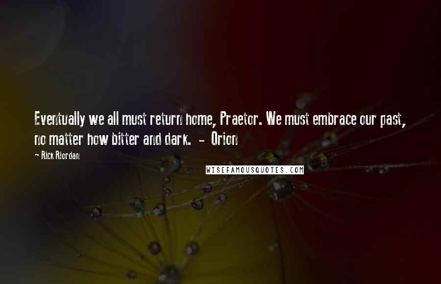 Rick Riordan Quotes: Eventually we all must return home, Praetor. We must embrace our past, no matter how bitter and dark.  -  Orion