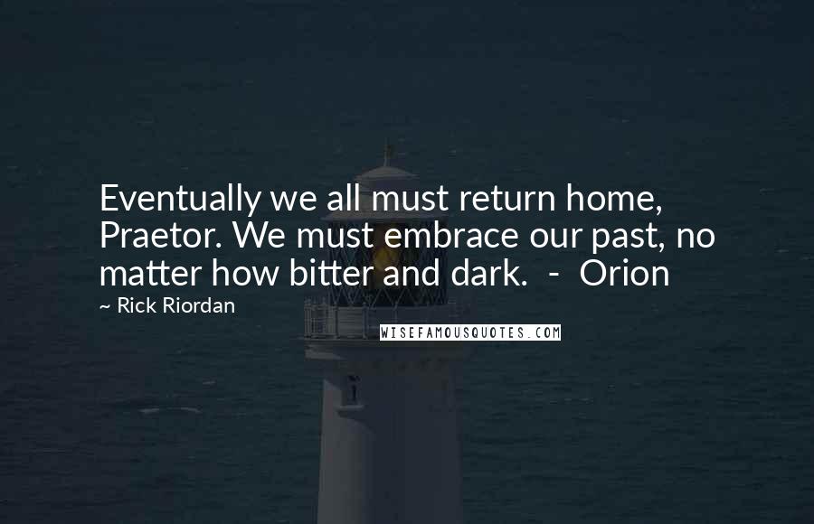 Rick Riordan Quotes: Eventually we all must return home, Praetor. We must embrace our past, no matter how bitter and dark.  -  Orion