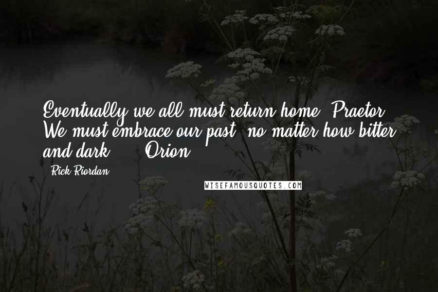 Rick Riordan Quotes: Eventually we all must return home, Praetor. We must embrace our past, no matter how bitter and dark.  -  Orion