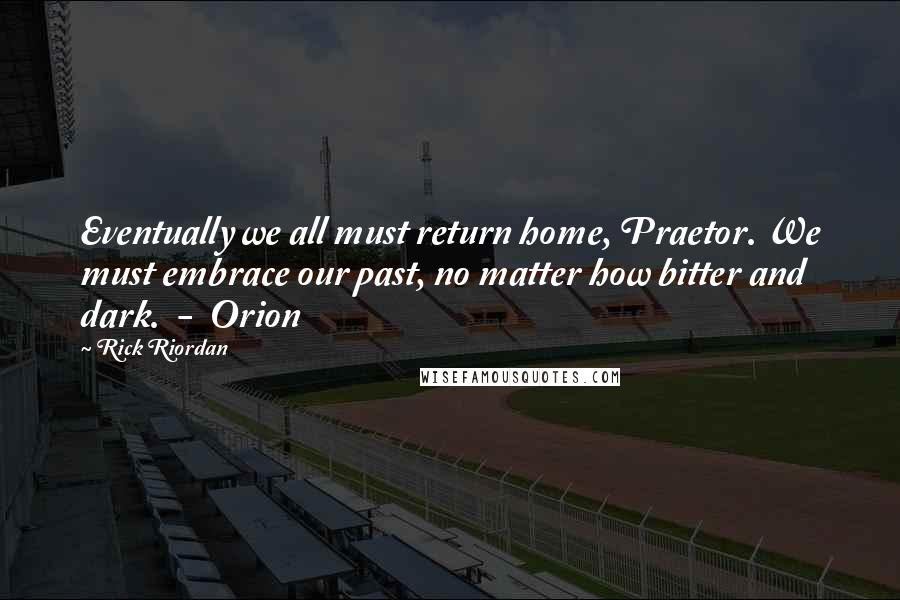 Rick Riordan Quotes: Eventually we all must return home, Praetor. We must embrace our past, no matter how bitter and dark. - Orion