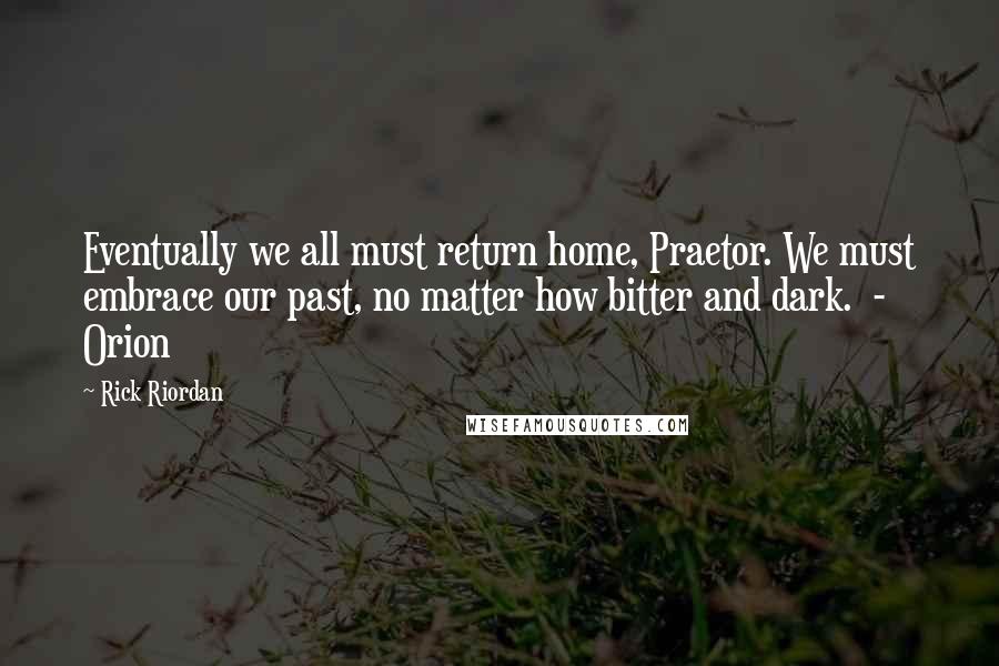 Rick Riordan Quotes: Eventually we all must return home, Praetor. We must embrace our past, no matter how bitter and dark. - Orion