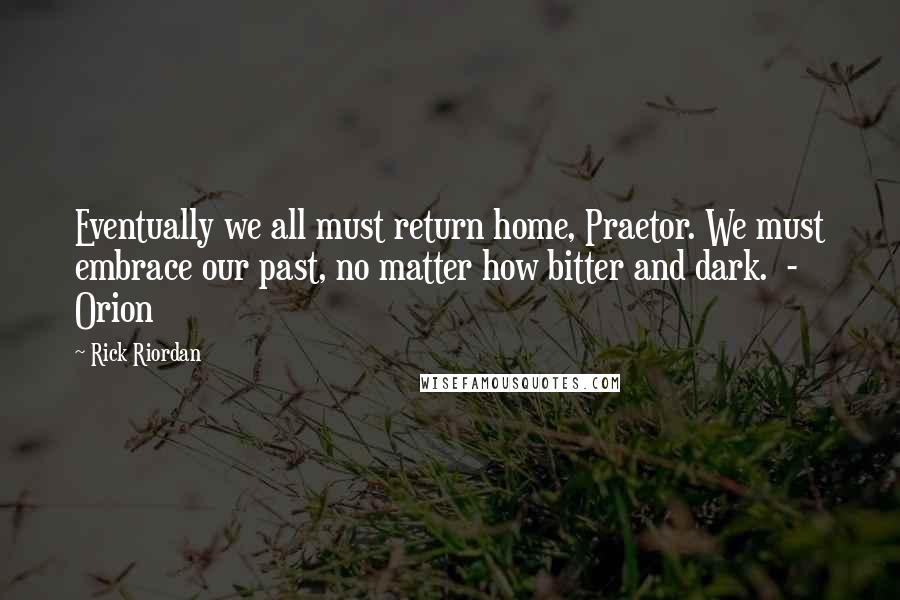 Rick Riordan Quotes: Eventually we all must return home, Praetor. We must embrace our past, no matter how bitter and dark.  -  Orion