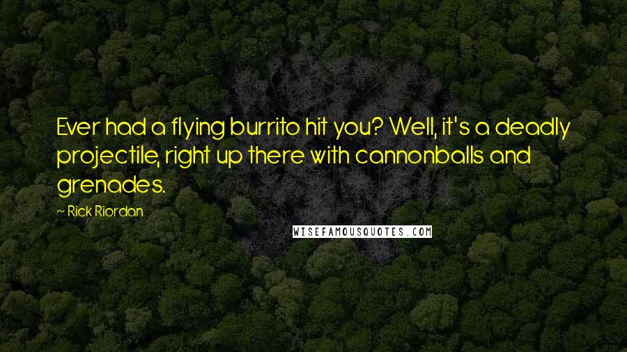 Rick Riordan Quotes: Ever had a flying burrito hit you? Well, it's a deadly projectile, right up there with cannonballs and grenades.