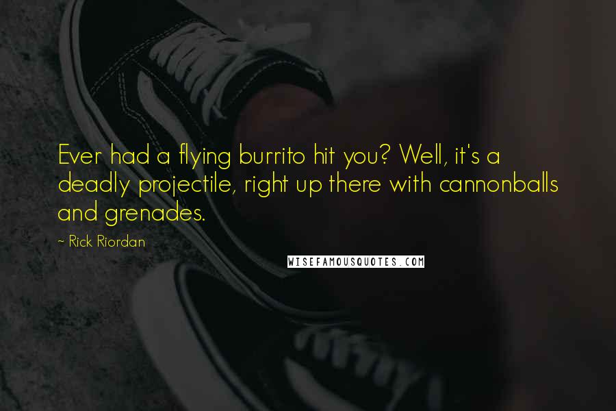 Rick Riordan Quotes: Ever had a flying burrito hit you? Well, it's a deadly projectile, right up there with cannonballs and grenades.