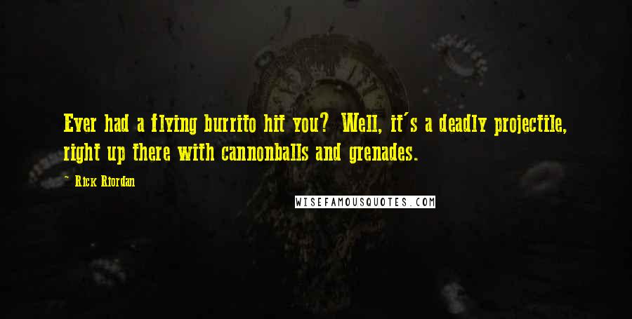 Rick Riordan Quotes: Ever had a flying burrito hit you? Well, it's a deadly projectile, right up there with cannonballs and grenades.