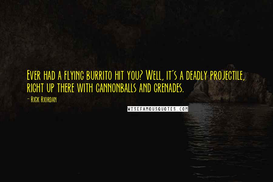 Rick Riordan Quotes: Ever had a flying burrito hit you? Well, it's a deadly projectile, right up there with cannonballs and grenades.