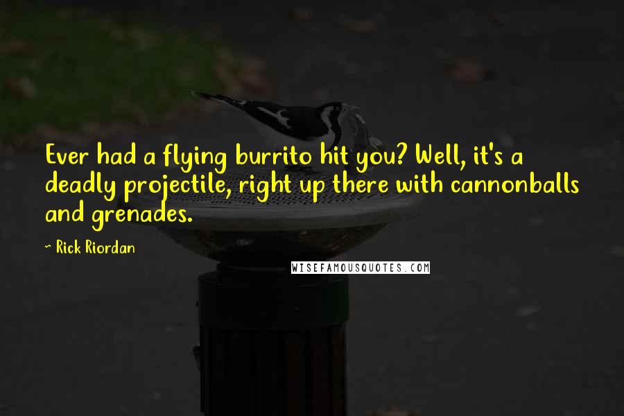 Rick Riordan Quotes: Ever had a flying burrito hit you? Well, it's a deadly projectile, right up there with cannonballs and grenades.